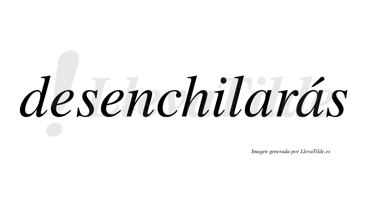 Desenchilarás  lleva tilde con vocal tónica en la segunda «a»