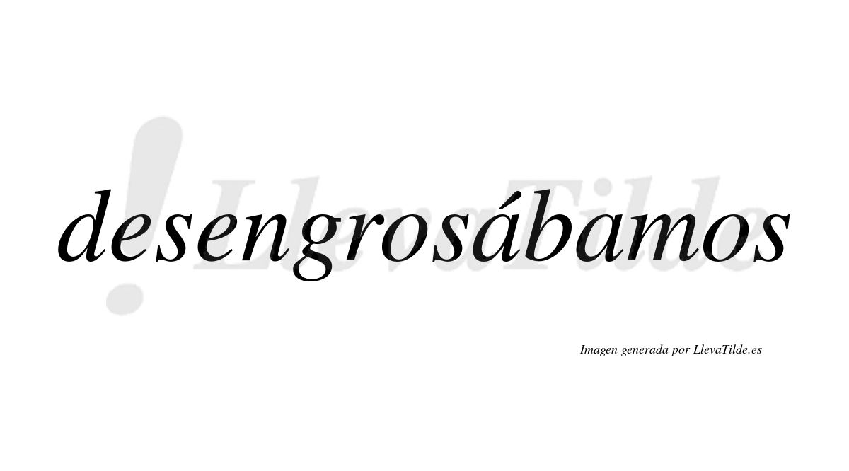 Desengrosábamos  lleva tilde con vocal tónica en la primera «a»