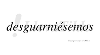 Desguarniésemos  lleva tilde con vocal tónica en la segunda «e»