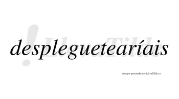 Despleguetearíais  lleva tilde con vocal tónica en la primera «i»