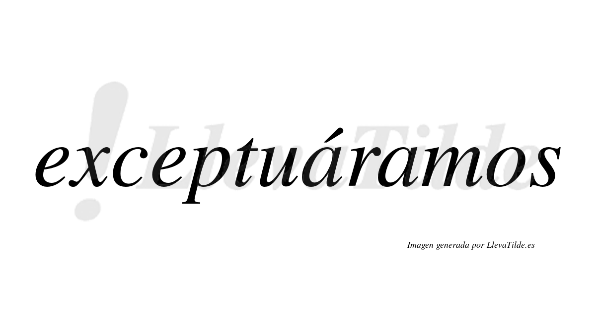 Exceptuáramos  lleva tilde con vocal tónica en la primera «a»