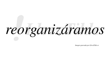 Reorganizáramos  lleva tilde con vocal tónica en la segunda «a»