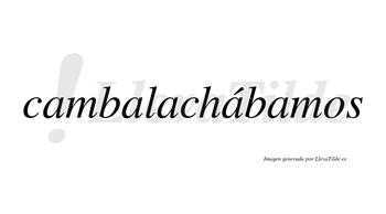 Cambalachábamos  lleva tilde con vocal tónica en la cuarta «a»