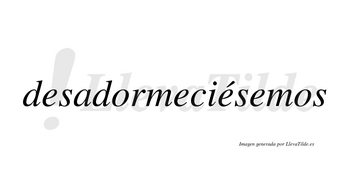 Desadormeciésemos  lleva tilde con vocal tónica en la tercera «e»