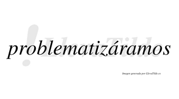 Problematizáramos  lleva tilde con vocal tónica en la segunda «a»