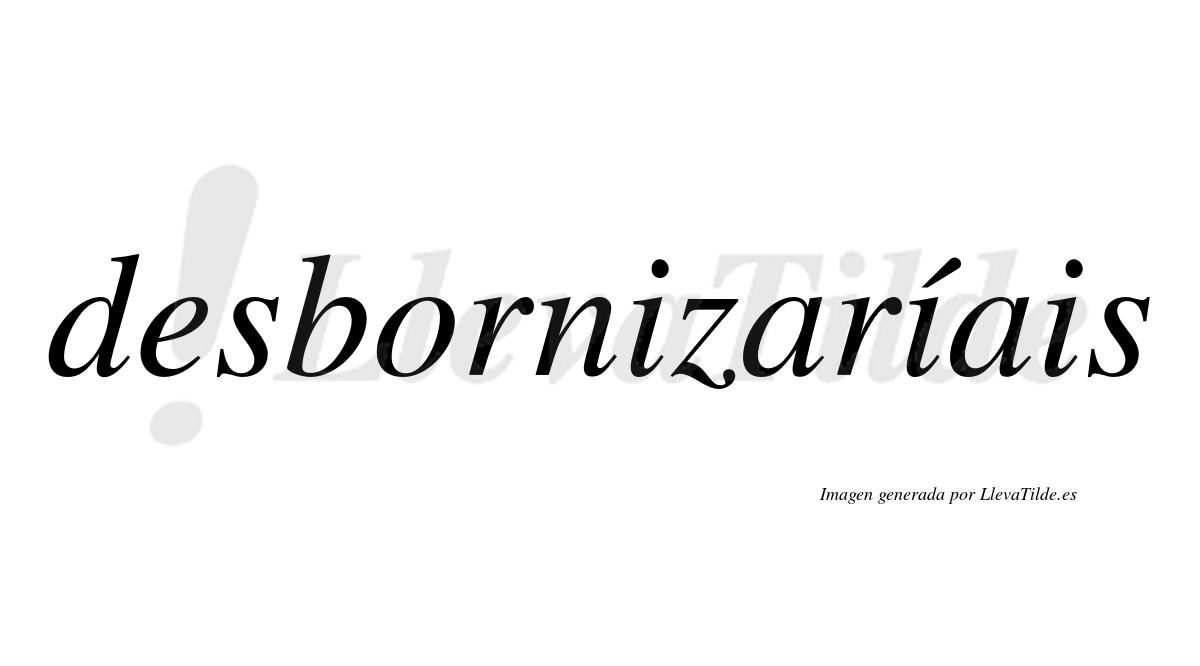 Desbornizaríais  lleva tilde con vocal tónica en la segunda «i»