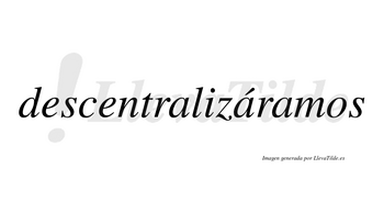 Descentralizáramos  lleva tilde con vocal tónica en la segunda «a»