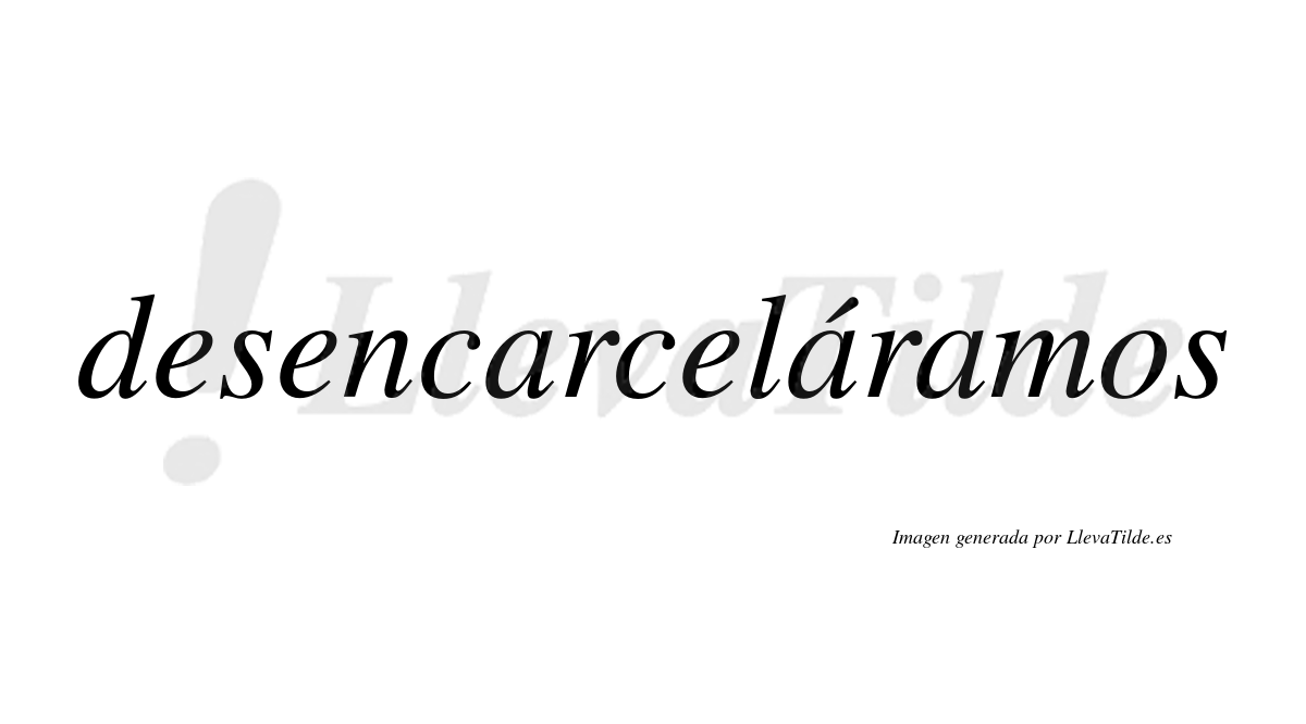 Desencarceláramos  lleva tilde con vocal tónica en la segunda «a»