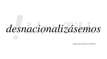 Desnacionalizásemos  lleva tilde con vocal tónica en la tercera «a»