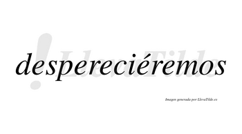 Despereciéremos  lleva tilde con vocal tónica en la cuarta «e»