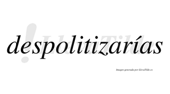 Despolitizarías  lleva tilde con vocal tónica en la tercera «i»