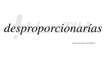 Desproporcionarías  lleva tilde con vocal tónica en la segunda «i»