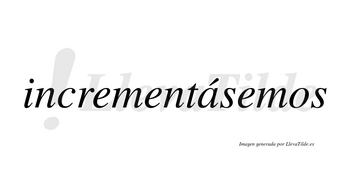 Incrementásemos  lleva tilde con vocal tónica en la «a»