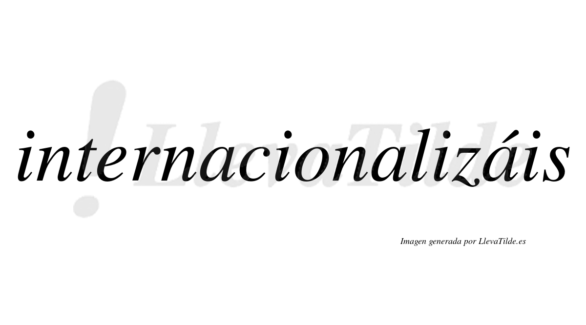 Internacionalizáis  lleva tilde con vocal tónica en la tercera «a»