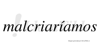 Malcriaríamos  lleva tilde con vocal tónica en la segunda «i»