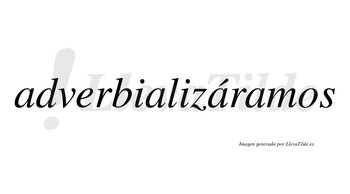 Adverbializáramos  lleva tilde con vocal tónica en la tercera «a»