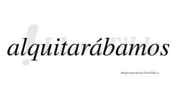 Alquitarábamos  lleva tilde con vocal tónica en la tercera «a»