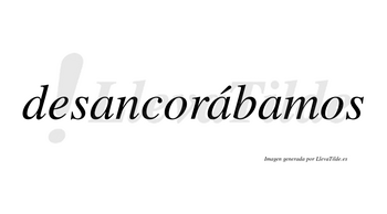 Desancorábamos  lleva tilde con vocal tónica en la segunda «a»