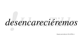 Desencareciéremos  lleva tilde con vocal tónica en la cuarta «e»