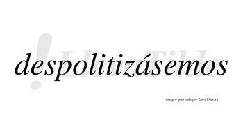 Despolitizásemos  lleva tilde con vocal tónica en la «a»