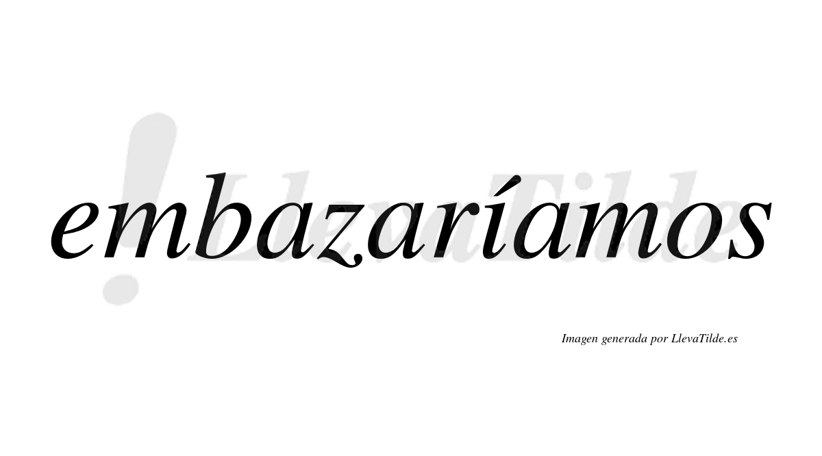Embazaríamos  lleva tilde con vocal tónica en la «i»