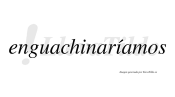 Enguachinaríamos  lleva tilde con vocal tónica en la segunda «i»