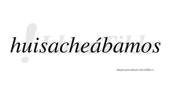 Huisacheábamos  lleva tilde con vocal tónica en la segunda «a»