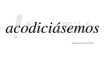 Acodiciásemos  lleva tilde con vocal tónica en la segunda «a»