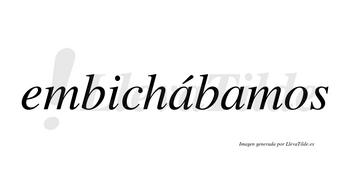 Embichábamos  lleva tilde con vocal tónica en la primera «a»