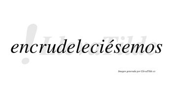 Encrudeleciésemos  lleva tilde con vocal tónica en la cuarta «e»