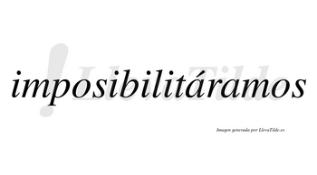Imposibilitáramos  lleva tilde con vocal tónica en la primera «a»