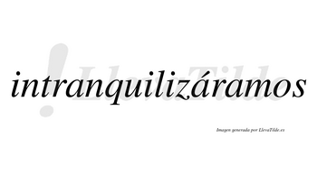 Intranquilizáramos  lleva tilde con vocal tónica en la segunda «a»