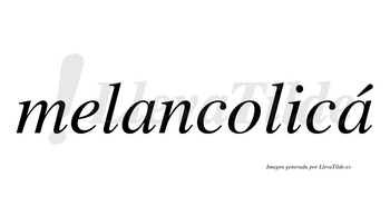 Melancolicá  lleva tilde con vocal tónica en la segunda «a»