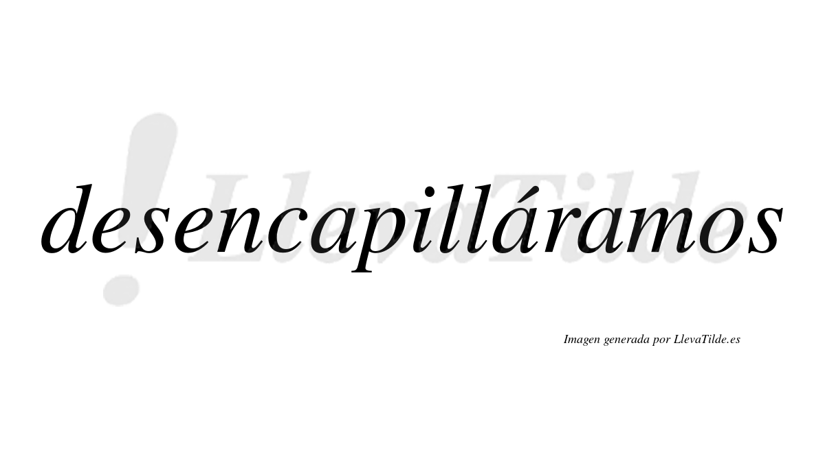 Desencapilláramos  lleva tilde con vocal tónica en la segunda «a»