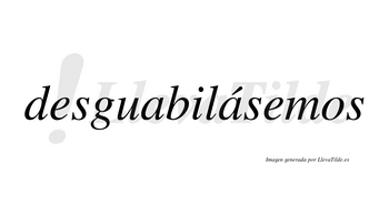 Desguabilásemos  lleva tilde con vocal tónica en la segunda «a»