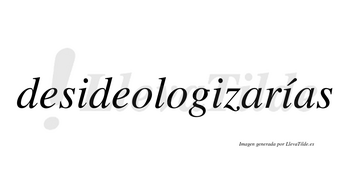 Desideologizarías  lleva tilde con vocal tónica en la tercera «i»