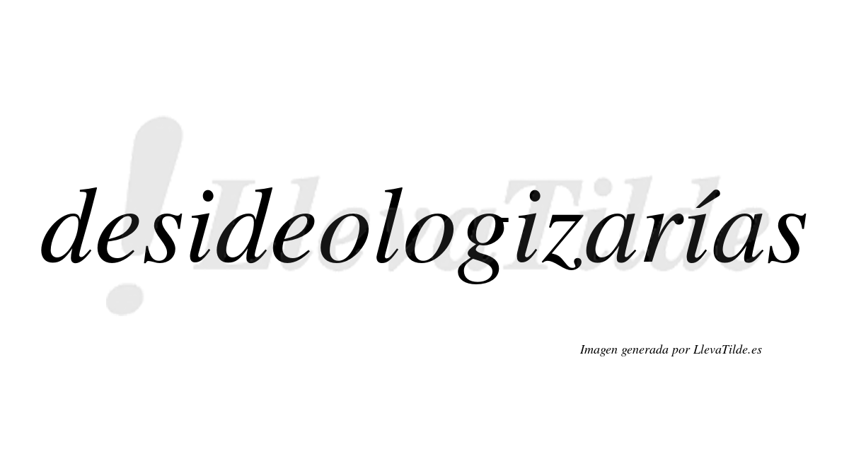 Desideologizarías  lleva tilde con vocal tónica en la tercera «i»