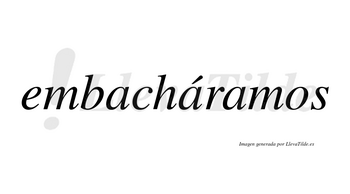 Embacháramos  lleva tilde con vocal tónica en la segunda «a»