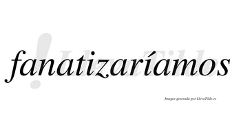 Fanatizaríamos  lleva tilde con vocal tónica en la segunda «i»