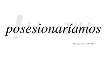 Posesionaríamos  lleva tilde con vocal tónica en la segunda «i»