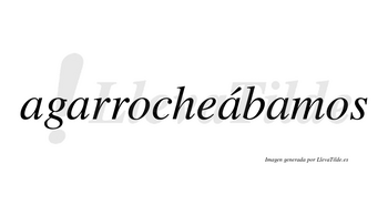 Agarrocheábamos  lleva tilde con vocal tónica en la tercera «a»