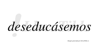 Deseducásemos  lleva tilde con vocal tónica en la «a»