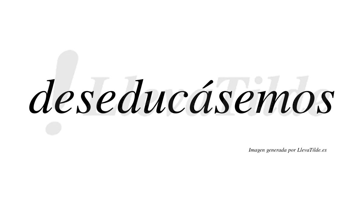 Deseducásemos  lleva tilde con vocal tónica en la «a»