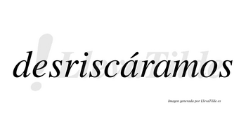 Desriscáramos  lleva tilde con vocal tónica en la primera «a»