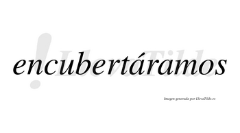Encubertáramos  lleva tilde con vocal tónica en la primera «a»