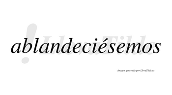 Ablandeciésemos  lleva tilde con vocal tónica en la segunda «e»