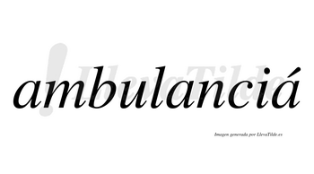 Ambulanciá  lleva tilde con vocal tónica en la tercera «a»