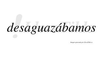 Desaguazábamos  lleva tilde con vocal tónica en la tercera «a»