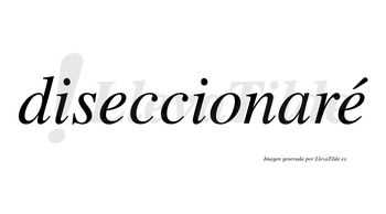 Diseccionaré  lleva tilde con vocal tónica en la segunda «e»