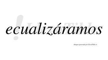 Ecualizáramos  lleva tilde con vocal tónica en la segunda «a»